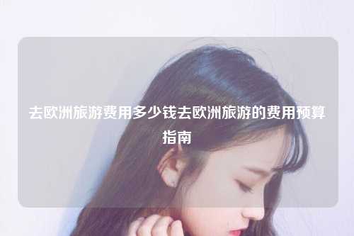 去欧洲旅游费用多少钱去欧洲旅游的费用预算指南